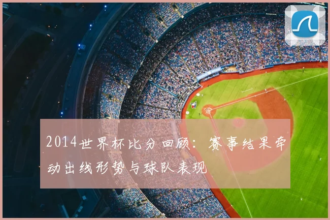 2014世界杯比分回顾：赛事结果牵动出线形势与球队表现