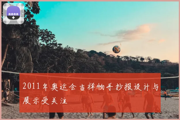 2011年奥运会吉祥物手抄报设计与展示受关注