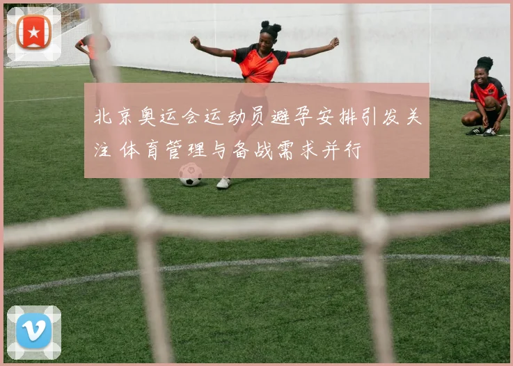 北京奥运会运动员避孕安排引发关注 体育管理与备战需求并行