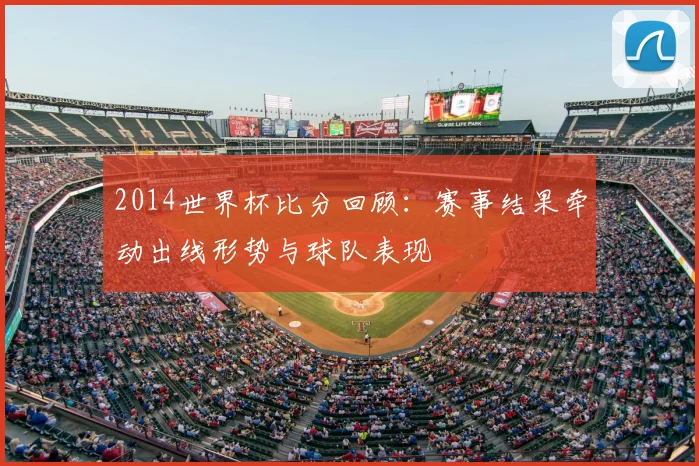 2014世界杯比分回顾：赛事结果牵动出线形势与球队表现