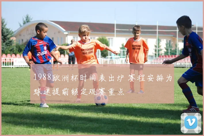 1988欧洲杯时间表出炉 赛程安排为球迷提前锁定观赛重点