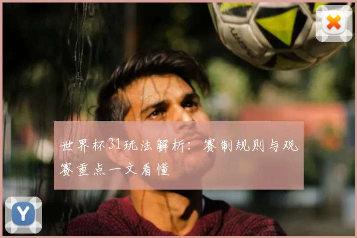 世界杯31玩法解析:赛制规则与观赛重点一文看懂